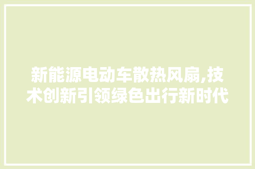 新能源电动车散热风扇,技术创新引领绿色出行新时代 新款车型