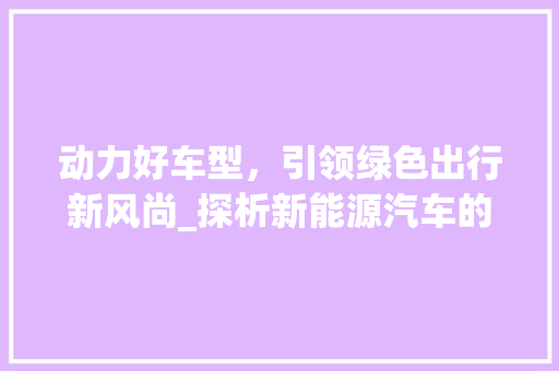 动力好车型，引领绿色出行新风尚_探析新能源汽车的崛起与发展