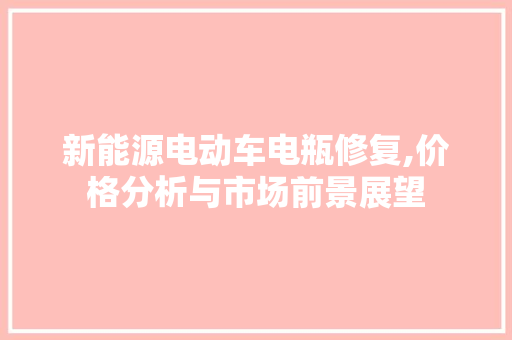 新能源电动车电瓶修复,价格分析与市场前景展望