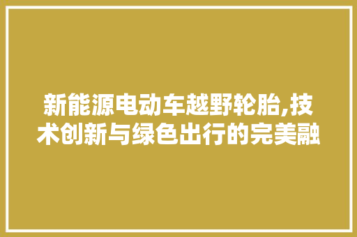 新能源电动车越野轮胎,技术创新与绿色出行的完美融合