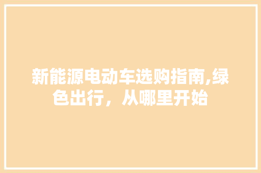 新能源电动车选购指南,绿色出行，从哪里开始