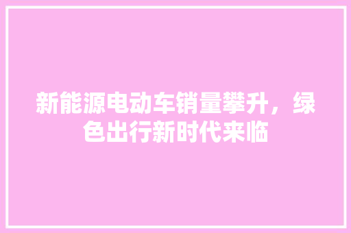 新能源电动车销量攀升，绿色出行新时代来临