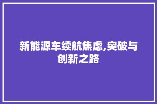 新能源车续航焦虑,突破与创新之路
