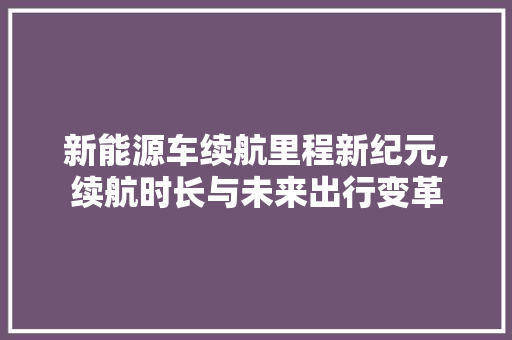 新能源车续航里程新纪元,续航时长与未来出行变革