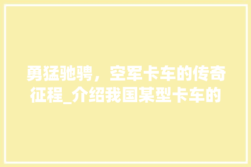 勇猛驰骋，空军卡车的传奇征程_介绍我国某型卡车的发展历程与辉煌成就