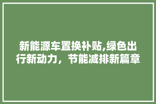 新能源车置换补贴,绿色出行新动力，节能减排新篇章