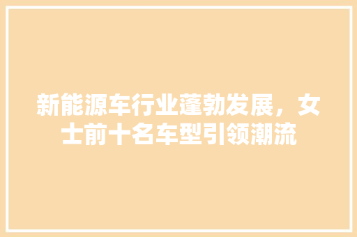 新能源车行业蓬勃发展，女士前十名车型引领潮流