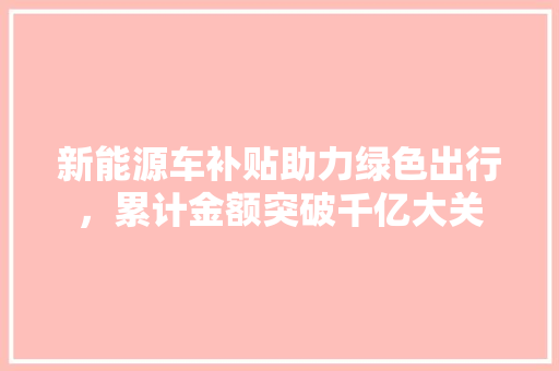 新能源车补贴助力绿色出行，累计金额突破千亿大关