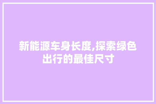 新能源车身长度,探索绿色出行的最佳尺寸