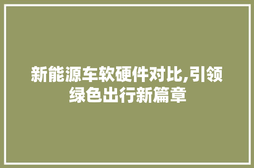 新能源车软硬件对比,引领绿色出行新篇章