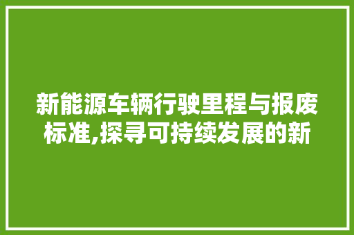 新能源车辆行驶里程与报废标准,探寻可持续发展的新篇章