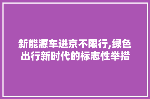 新能源车进京不限行,绿色出行新时代的标志性举措