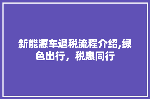 新能源车退税流程介绍,绿色出行，税惠同行