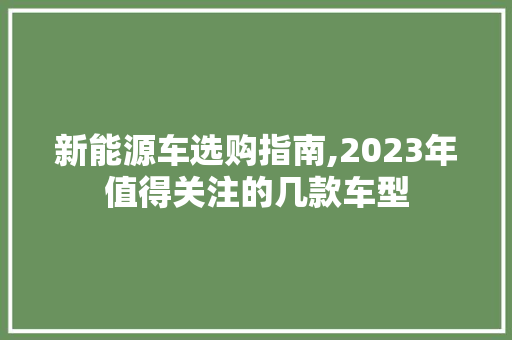 新能源车选购指南,2023年值得关注的几款车型