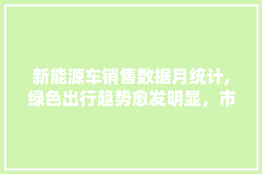 新能源车销售数据月统计,绿色出行趋势愈发明显，市场前景广阔