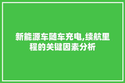 新能源车随车充电,续航里程的关键因素分析