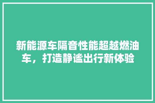 新能源车隔音性能超越燃油车，打造静谧出行新体验