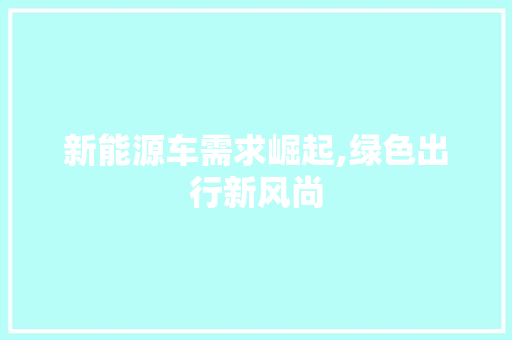 新能源车需求崛起,绿色出行新风尚