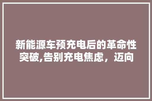 新能源车预充电后的革命性突破,告别充电焦虑，迈向绿色出行新纪元 新款车型
