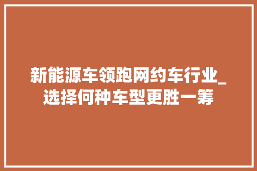 新能源车领跑网约车行业_选择何种车型更胜一筹