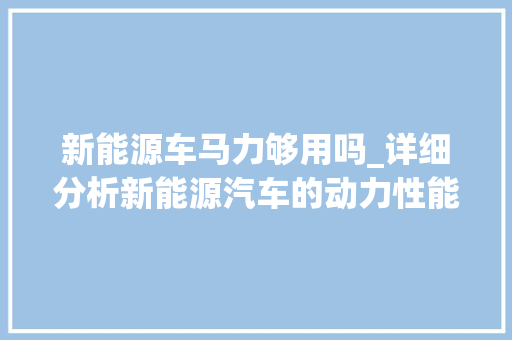 新能源车马力够用吗_详细分析新能源汽车的动力性能