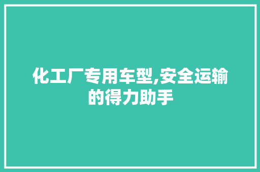 化工厂专用车型,安全运输的得力助手 变速箱配件