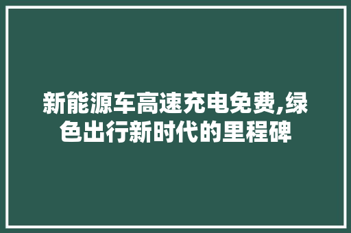新能源车高速充电免费,绿色出行新时代的里程碑