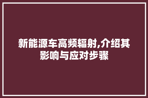 新能源车高频辐射,介绍其影响与应对步骤