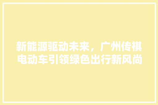 新能源驱动未来，广州传祺电动车引领绿色出行新风尚