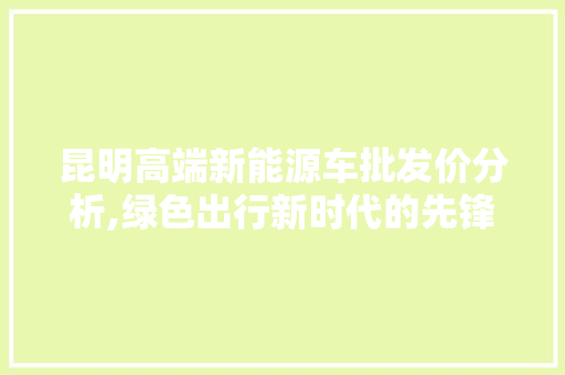 昆明高端新能源车批发价分析,绿色出行新时代的先锋力量