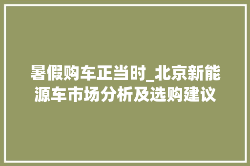 暑假购车正当时_北京新能源车市场分析及选购建议