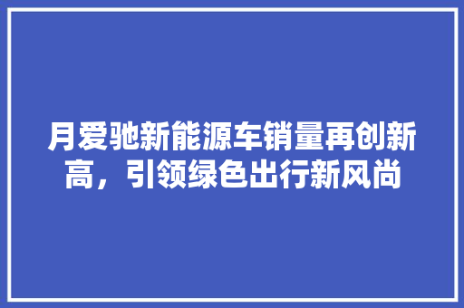 月爱驰新能源车销量再创新高，引领绿色出行新风尚