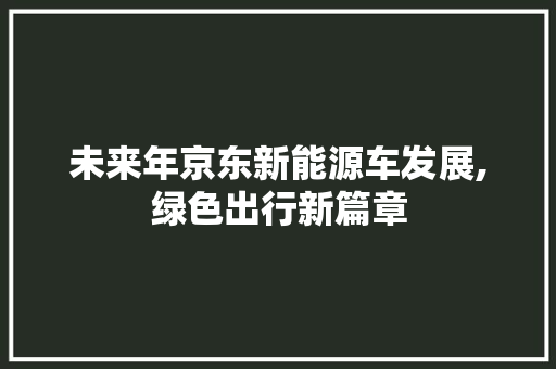 未来年京东新能源车发展,绿色出行新篇章