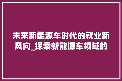 未来新能源车时代的就业新风向_探索新能源车领域的职业发展之路
