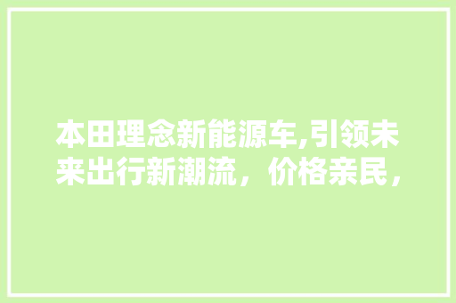 本田理念新能源车,引领未来出行新潮流，价格亲民，品质卓越