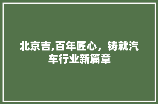 北京吉,百年匠心，铸就汽车行业新篇章
