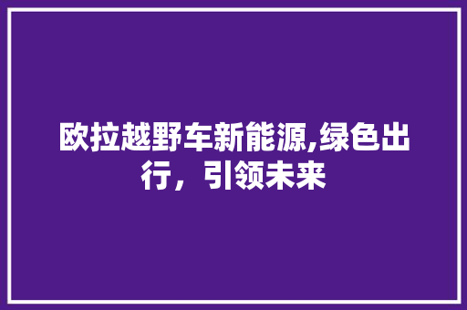 欧拉越野车新能源,绿色出行，引领未来