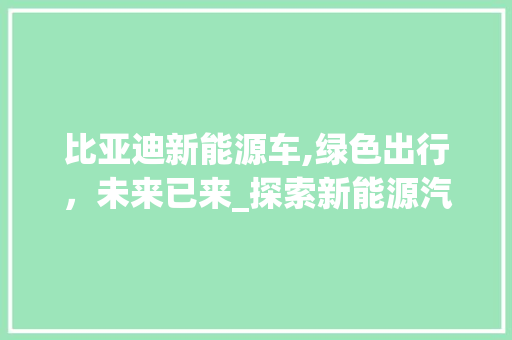比亚迪新能源车,绿色出行，未来已来_探索新能源汽车的五大优势