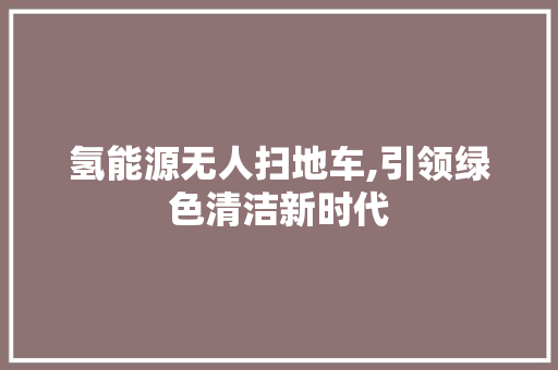 氢能源无人扫地车,引领绿色清洁新时代