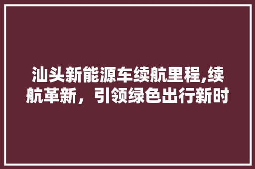 汕头新能源车续航里程,续航革新，引领绿色出行新时代 新能源汽车