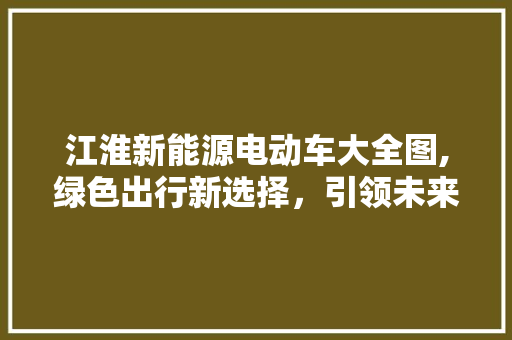江淮新能源电动车大全图,绿色出行新选择，引领未来出行潮流