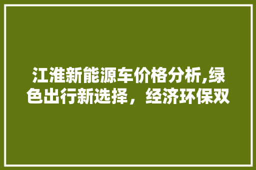 江淮新能源车价格分析,绿色出行新选择，经济环保双赢