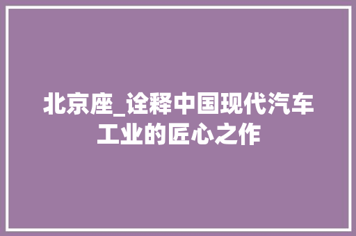 北京座_诠释中国现代汽车工业的匠心之作