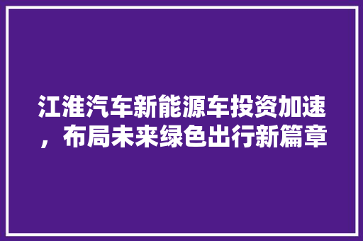 江淮汽车新能源车投资加速，布局未来绿色出行新篇章