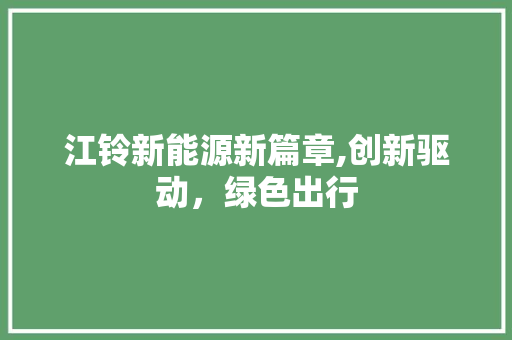 江铃新能源新篇章,创新驱动，绿色出行