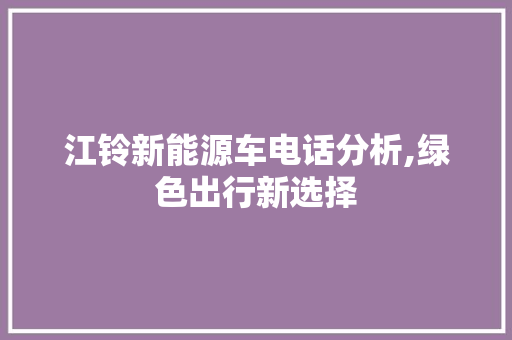 江铃新能源车电话分析,绿色出行新选择