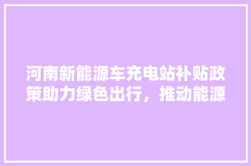 河南新能源车充电站补贴政策助力绿色出行，推动能源转型