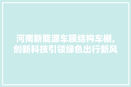 河南新能源车膜结构车棚,创新科技引领绿色出行新风尚 新款车型