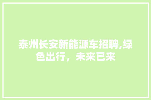 泰州长安新能源车招聘,绿色出行，未来已来
