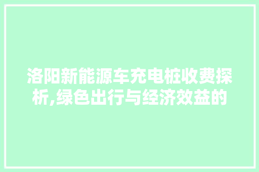 洛阳新能源车充电桩收费探析,绿色出行与经济效益的和谐共生